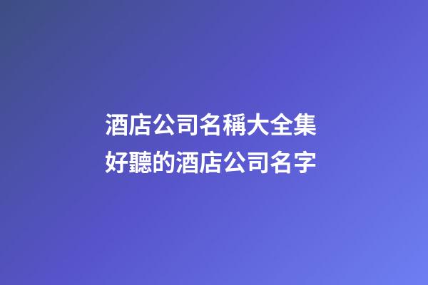 酒店公司名稱大全集 好聽的酒店公司名字-第1張-公司起名-玄機(jī)派